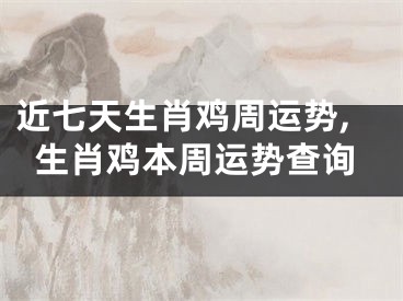 近七天生肖鸡周运势,生肖鸡本周运势查询