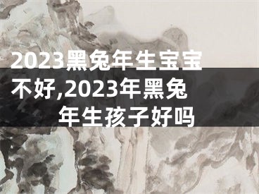 2023黑兔年生宝宝不好,2023年黑兔年生孩子好吗