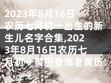 2023年8月16日农历七月初一出生的新生儿名字合集,2023年8月16日农历七月初一黄历查询老黄历