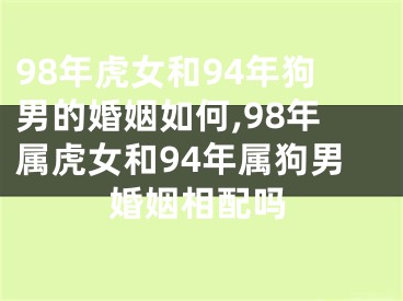 98年虎女和94年狗男的婚姻如何,98年属虎女和94年属狗男婚姻相配吗