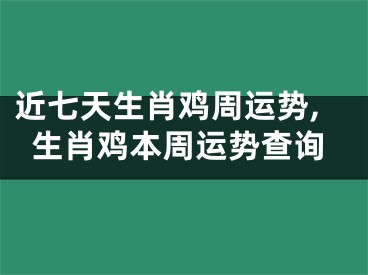 近七天生肖鸡周运势,生肖鸡本周运势查询