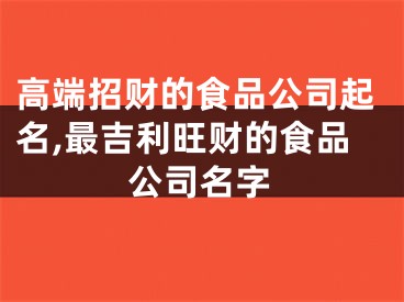 高端招财的食品公司起名,最吉利旺财的食品公司名字