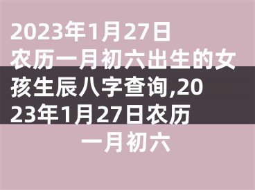 2023年1月27日农历一月初六出生的女孩生辰八字查询,2023年1月27日农历一月初六