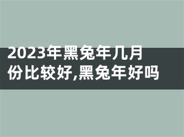 2023年黑兔年几月份比较好,黑兔年好吗