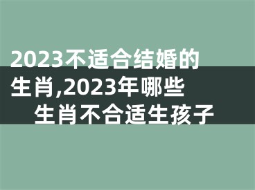 2023不适合结婚的生肖,2023年哪些生肖不合适生孩子