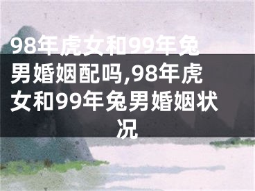 98年虎女和99年兔男婚姻配吗,98年虎女和99年兔男婚姻状况