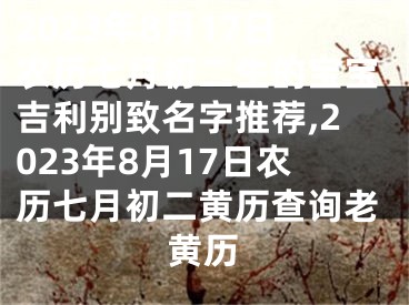 2023年8月17日农历七月初二生的宝宝吉利别致名字推荐,2023年8月17日农历七月初二黄历查询老黄历