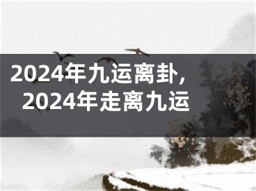 2024年九运离卦,2024年走离九运