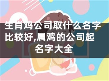 生肖鸡公司取什么名字比较好,属鸡的公司起名字大全