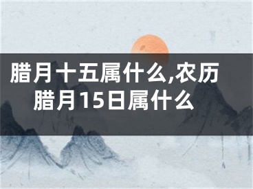 腊月十五属什么,农历腊月15日属什么