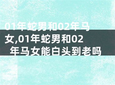 01年蛇男和02年马女,01年蛇男和02年马女能白头到老吗