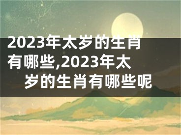 2023年太岁的生肖有哪些,2023年太岁的生肖有哪些呢