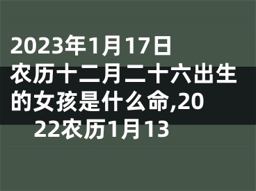 2023年1月17日农历十二月二十六出生的女孩是什么命,2022农历1月13