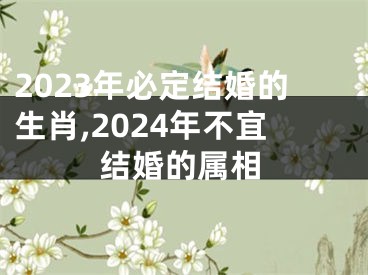 2023年必定结婚的生肖,2024年不宜结婚的属相