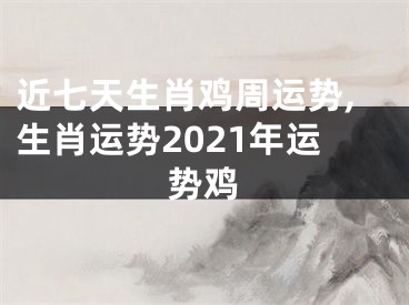 近七天生肖鸡周运势,生肖运势2021年运势鸡