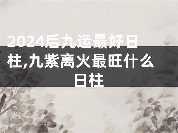 2024后九运最好日柱,九紫离火最旺什么日柱