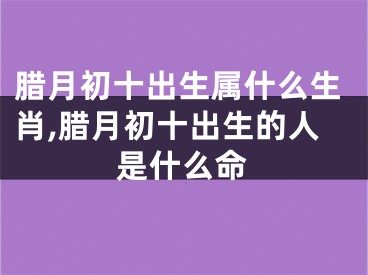 腊月初十出生属什么生肖,腊月初十出生的人是什么命