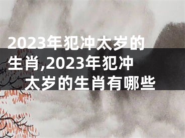 2023年犯冲太岁的生肖,2023年犯冲太岁的生肖有哪些