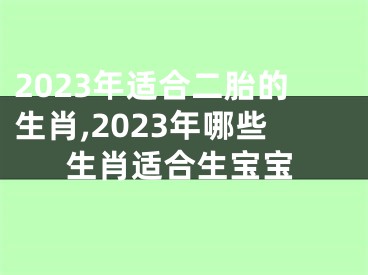 2023年适合二胎的生肖,2023年哪些生肖适合生宝宝