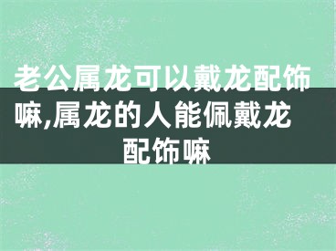 老公属龙可以戴龙配饰嘛,属龙的人能佩戴龙配饰嘛