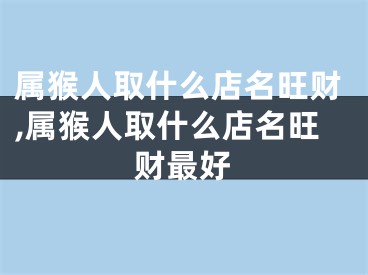 属猴人取什么店名旺财,属猴人取什么店名旺财最好