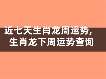 近七天生肖龙周运势,生肖龙下周运势查询