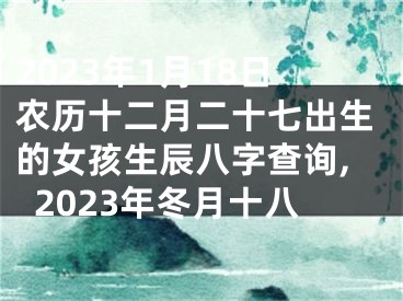 2023年1月18日农历十二月二十七出生的女孩生辰八字查询,2023年冬月十八