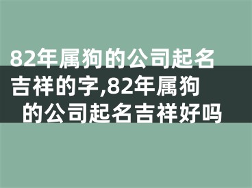 82年属狗的公司起名吉祥的字,82年属狗的公司起名吉祥好吗