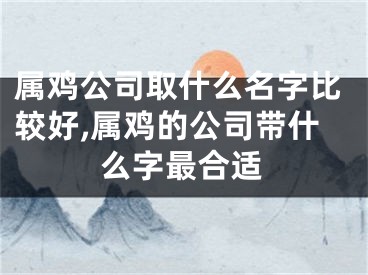 属鸡公司取什么名字比较好,属鸡的公司带什么字最合适