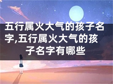 五行属火大气的孩子名字,五行属火大气的孩子名字有哪些