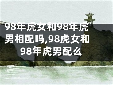 98年虎女和98年虎男相配吗,98虎女和98年虎男配么