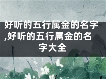 好听的五行属金的名字,好听的五行属金的名字大全