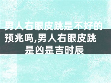 男人右眼皮跳是不好的预兆吗,男人右眼皮跳是凶是吉时辰