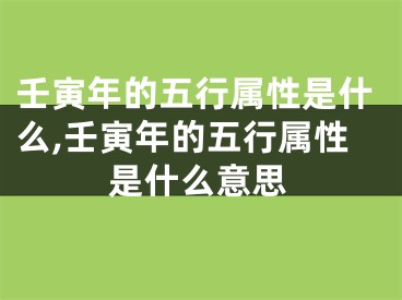 壬寅年的五行属性是什么,壬寅年的五行属性是什么意思