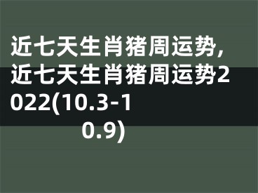 近七天生肖猪周运势,近七天生肖猪周运势2022(10.3-10.9)