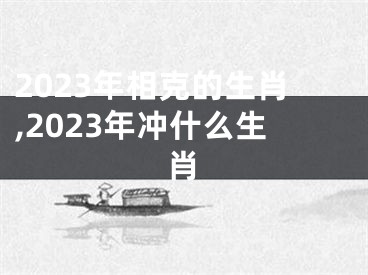 2023年相克的生肖,2023年冲什么生肖