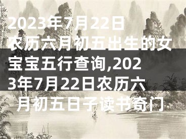 2023年7月22日农历六月初五出生的女宝宝五行查询,2023年7月22日农历六月初五日子读书奇门