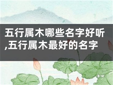 五行属木哪些名字好听,五行属木最好的名字