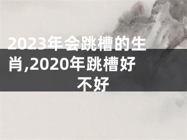 2023年会跳槽的生肖,2020年跳槽好不好