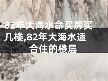 82年大海水命买房买几楼,82年大海水适合住的楼层