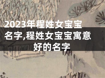 2023年程姓女宝宝名字,程姓女宝宝寓意好的名字