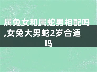 属兔女和属蛇男相配吗,女兔大男蛇2岁合适吗