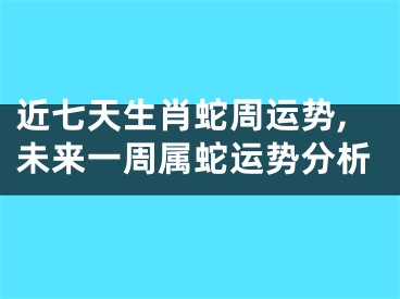 近七天生肖蛇周运势,未来一周属蛇运势分析