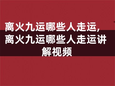 离火九运哪些人走运,离火九运哪些人走运讲解视频