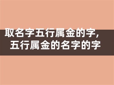 取名字五行属金的字,五行属金的名字的字