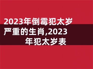 2023年倒霉犯太岁严重的生肖,2023年犯太岁表