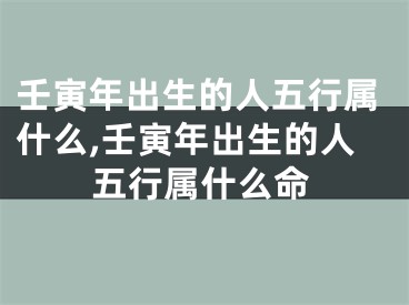 壬寅年出生的人五行属什么,壬寅年出生的人五行属什么命