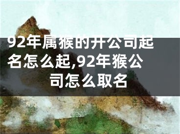 92年属猴的开公司起名怎么起,92年猴公司怎么取名