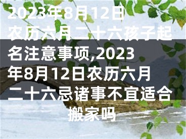 2023年8月12日农历六月二十六孩子起名注意事项,2023年8月12日农历六月二十六忌诸事不宜适合搬家吗