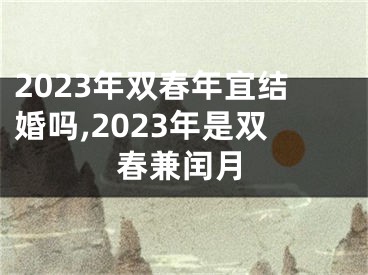 2023年双春年宜结婚吗,2023年是双春兼闰月